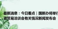 最新消息：今日看点｜国新办将举行第二十四届中国国际投资贸易洽谈会有关情况新闻发布会