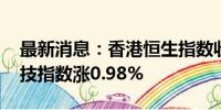 最新消息：香港恒生指数收涨1.06% 恒生科技指数涨0.98%