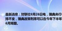 最新消息：财联社8月26日电，瑞典央行会议纪录显示，若通胀前景保持不变，瑞典政策利率可以在今年下半年再下调两次至三次，步伐快于6月预期。