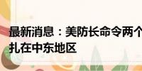 最新消息：美防长命令两个航母打击群继续驻扎在中东地区