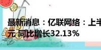 最新消息：亿联网络：上半年净利润13.60亿元 同比增长32.13%