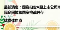 最新消息：国资扫货A股上市公司潮来临？实控权变更背后民企困境和国资挑战并存|钛媒体焦点