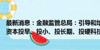 最新消息：金融监管总局：引导和培育更多长期资本、耐心资本投早、投小、投长期、投硬科技