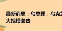 最新消息：乌总理：乌克兰15个地区遭俄军大规模袭击