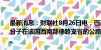 最新消息：财联社8月26日电，巴基斯坦官员26日说，武装分子在该国西南部俾路支省的公路上打死至少23名客车乘客。