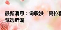 最新消息：俞敏洪“高位套现8个亿”？东方甄选辟谣