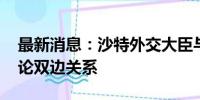 最新消息：沙特外交大臣与伊朗外长通话 讨论双边关系