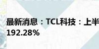 最新消息：TCL科技：上半年净利润同比增长192.28%