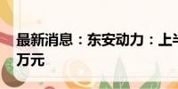 最新消息：东安动力：上半年净亏损678.98万元