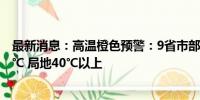 最新消息：高温橙色预警：9省市部分地区最高温37℃至39℃ 局地40℃以上