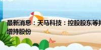 最新消息：天马科技：控股股东等拟2500万元至5000万元增持股份