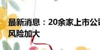 最新消息：20余家上市公司涉破产重整 投资风险加大