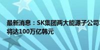 最新消息：SK集团两大能源子公司11月将正式合并 总资产将达100万亿韩元