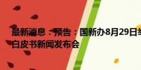 最新消息：预告：国新办8月29日举行《中国的能源转型》白皮书新闻发布会