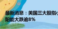 最新消息：美国三大股指小幅高开 阿特斯太阳能大跌逾8%