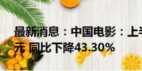 最新消息：中国电影：上半年净利润2.04亿元 同比下降43.30%