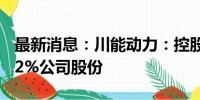 最新消息：川能动力：控股股东拟增持1.5%-2%公司股份