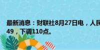 最新消息：财联社8月27日电，人民币兑美元中间价报7.1249，下调110点。