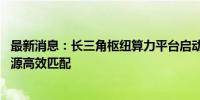 最新消息：长三角枢纽算力平台启动互联互通 将实现算力资源高效匹配