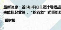 最新消息：近6年半扣非累计亏损超7亿，路畅科技智能驾驶未能撑起业绩，“蛇吞象”式重组悬而未决 | 看财报