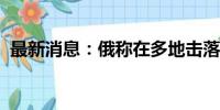 最新消息：俄称在多地击落多架乌军无人机