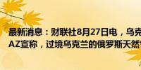 最新消息：财联社8月27日电，乌克兰天然气公司NAFTOGAZ宣称，过境乌克兰的俄罗斯天然气供应并没有受到干扰。