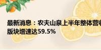 最新消息：农夫山泉上半年整体营收同比增长8.4% 茶饮料版块增速达59.5%