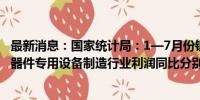 最新消息：国家统计局：1—7月份锂离子电池制造、半导体器件专用设备制造行业利润同比分别增长45.6%、16.0%