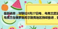 最新消息：财联社8月27日电，乌克兰武装部队总司令瑟尔斯基表示，乌克兰在俄罗斯库尔斯克地区持续推进，目前已控制100个定居点。