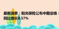 最新消息：阳光保险公布中期业绩：归母净利约31.43亿元 同比增长8.57%