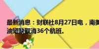 最新消息：财联社8月27日电，南美航空公司因哥伦比亚燃油短缺取消36个航班。