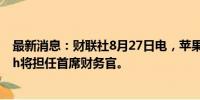 最新消息：财联社8月27日电，苹果公司宣布Kevan Parekh将担任首席财务官。