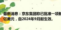 最新消息：京东集团称已批准一项新股份回购计划，最高50亿美元，自2024年9月起生效。