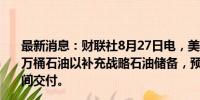 最新消息：财联社8月27日电，美国能源部计划购买约360万桶石油以补充战略石油储备，预计将在明年一月至三月期间交付。