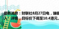 最新消息：财联社8月27日电，瑞银维持中国石油股份“买入”评级，目标价下调至10.4港元。