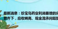 最新消息：珍宝岛药业利润暴增的背后：调结构、砍推广双管齐下，应收畸高、现金流承问题犹在丨看财报