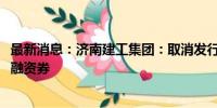 最新消息：济南建工集团：取消发行2024年度第三期超短期融资券