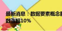 最新消息：数据要素概念股异动拉升 零点有数涨超10%