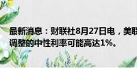 最新消息：财联社8月27日电，美联储戴利表示，经过通胀调整的中性利率可能高达1%。