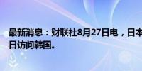 最新消息：财联社8月27日电，日本首相岸田文雄将于9月6日访问韩国。