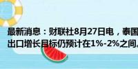 最新消息：财联社8月27日电，泰国商务部称，泰国2024年出口增长目标仍预计在1%-2%之间。