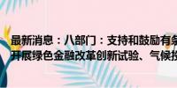 最新消息：八部门：支持和鼓励有条件、有意愿的沿江省市开展绿色金融改革创新试验、气候投融资试点