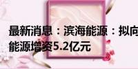 最新消息：滨海能源：拟向全资子公司翔福新能源增资5.2亿元