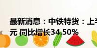 最新消息：中铁特货：上半年净利润4.52亿元 同比增长34.50%