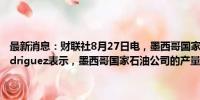 最新消息：财联社8月27日电，墨西哥国家石油公司新任首席执行官Rodriguez表示，墨西哥国家石油公司的产量已增长至每日180万桶。