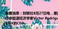 最新消息：财联社8月27日电，墨西哥当选总统Sheinbaum任命能源经济学家Victor Rodriguez为墨西哥石油公司PEMEX的CEO。