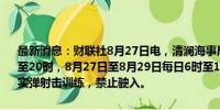 最新消息：财联社8月27日电，清澜海事局发布航行警告，8月27日6时至20时，8月27日至8月29日每日6时至18时30分，南海部分海域进行实弹射击训练，禁止驶入。