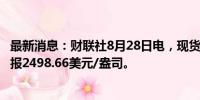 最新消息：财联社8月28日电，现货黄金日内跌幅达1%，现报2498.66美元/盎司。