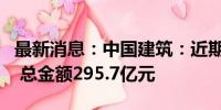 最新消息：中国建筑：近期获得多个重大项目 总金额295.7亿元