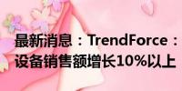 最新消息：TrendForce：预估今年先进封装设备销售额增长10%以上